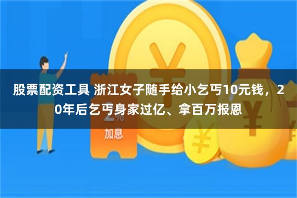 股票配资工具 浙江女子随手给小乞丐10元钱，20年后乞丐身家过亿、拿百万报恩