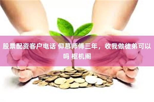 股票配资客户电话 仰慕师傅三年，收我做徒弟可以吗 枢机阁