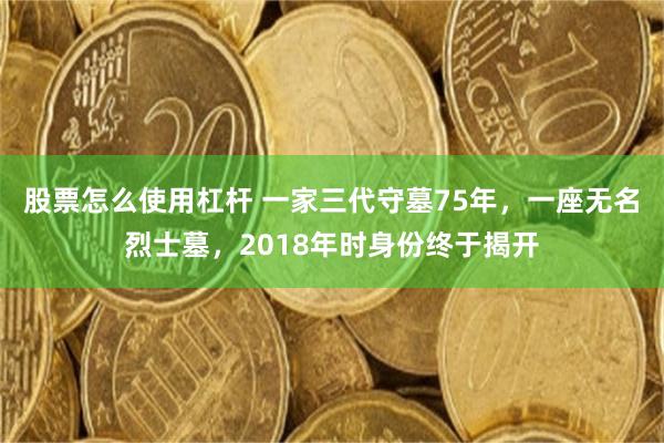 股票怎么使用杠杆 一家三代守墓75年，一座无名烈士墓，2018年时身份终于揭开