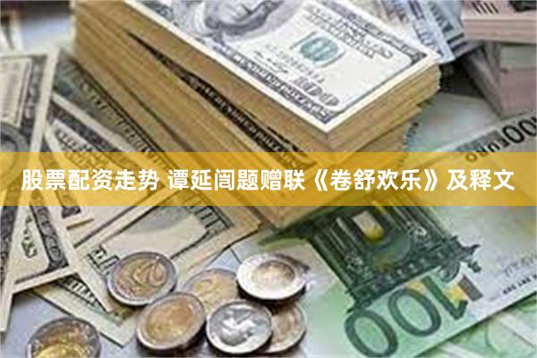 股票配资走势 谭延闿题赠联《卷舒欢乐》及释文