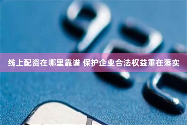 线上配资在哪里靠谱 保护企业合法权益重在落实