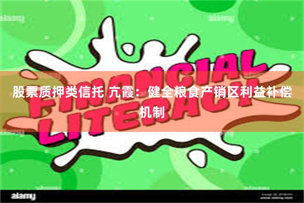 股票质押类信托 亢霞：健全粮食产销区利益补偿机制