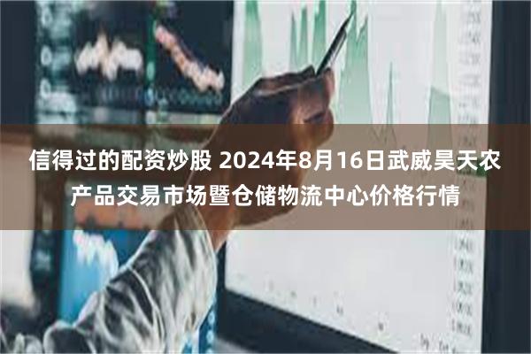 信得过的配资炒股 2024年8月16日武威昊天农产品交易市场暨仓储物流中心价格行情