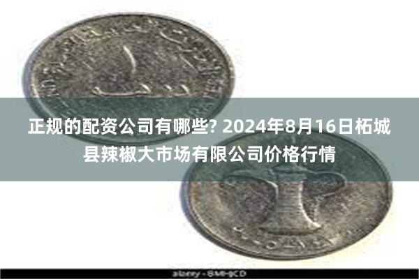 正规的配资公司有哪些? 2024年8月16日柘城县辣椒大市场有限公司价格行情