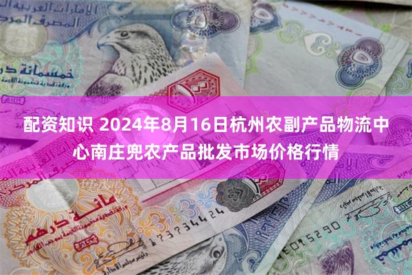 配资知识 2024年8月16日杭州农副产品物流中心南庄兜农产品批发市场价格行情