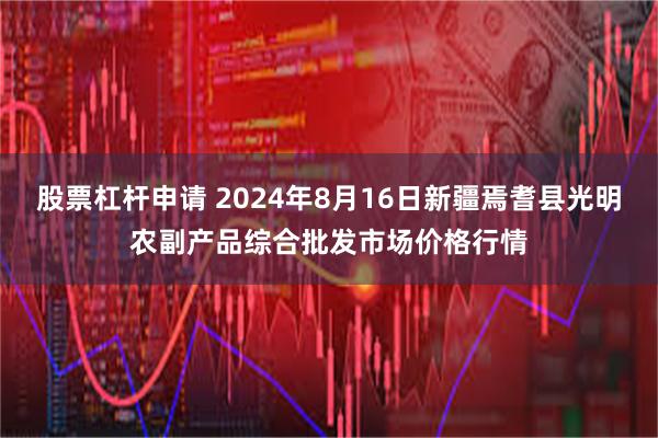 股票杠杆申请 2024年8月16日新疆焉耆县光明农副产品综合批发市场价格行情