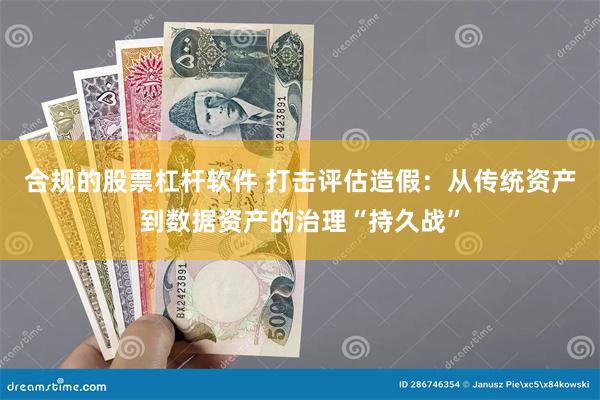 合规的股票杠杆软件 打击评估造假：从传统资产到数据资产的治理“持久战”