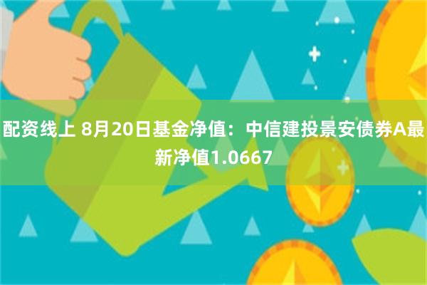 配资线上 8月20日基金净值：中信建投景安债券A最新净值1.0667