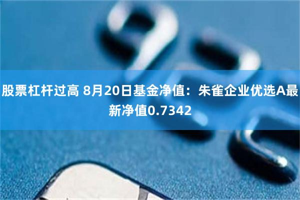 股票杠杆过高 8月20日基金净值：朱雀企业优选A最新净值0.7342