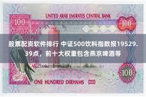 股票配资软件排行 中证500饮料指数报19529.39点，前十大权重包含燕京啤酒等