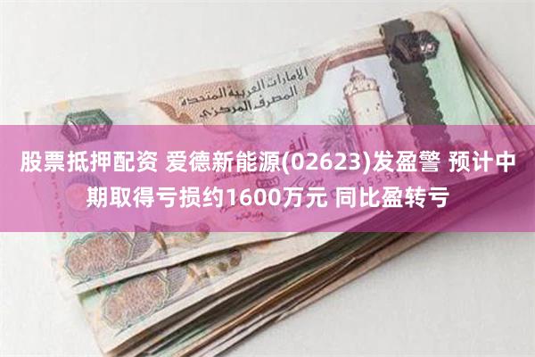 股票抵押配资 爱德新能源(02623)发盈警 预计中期取得亏损约1600万元 同比盈转亏