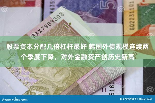 股票资本分配几倍杠杆最好 韩国外债规模连续两个季度下降，对外金融资产创历史新高