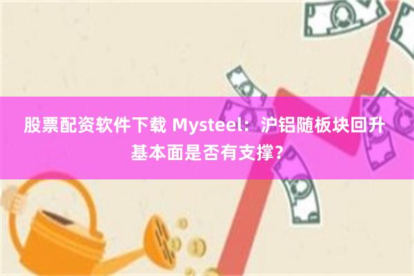 股票配资软件下载 Mysteel：沪铝随板块回升 基本面是否有支撑？