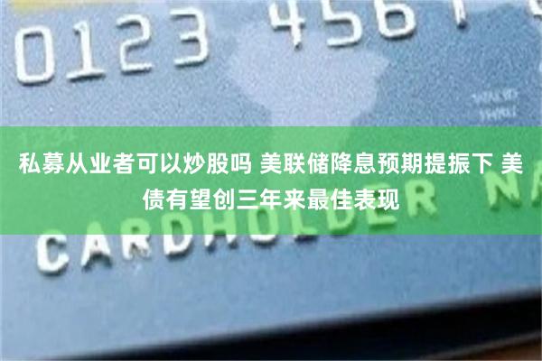 私募从业者可以炒股吗 美联储降息预期提振下 美债有望创三年来最佳表现