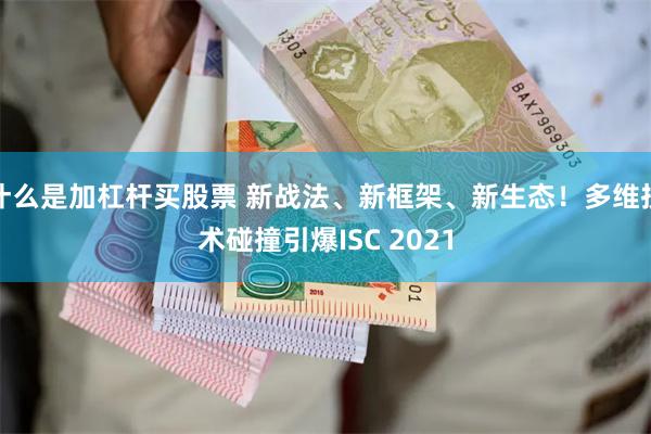 什么是加杠杆买股票 新战法、新框架、新生态！多维技术碰撞引爆ISC 2021