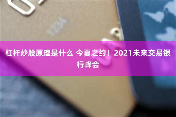 杠杆炒股原理是什么 今夏之约！2021未来交易银行峰会