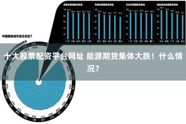 十大股票配资平台网址 能源期货集体大跌！什么情况？