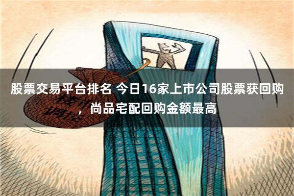 股票交易平台排名 今日16家上市公司股票获回购，尚品宅配回购金额最高