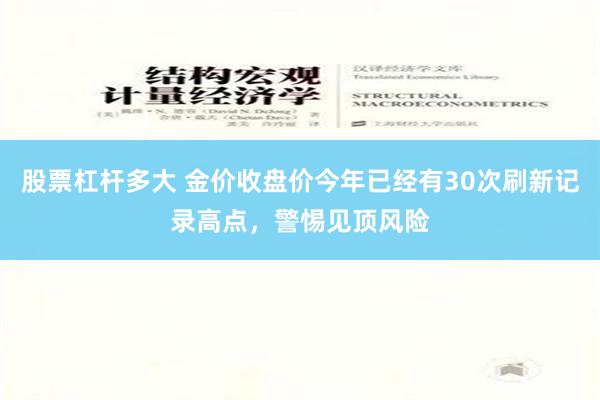 股票杠杆多大 金价收盘价今年已经有30次刷新记录高点，警惕见顶风险