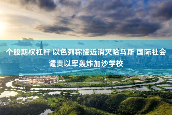 个股期权杠杆 以色列称接近消灭哈马斯 国际社会谴责以军轰炸加沙学校