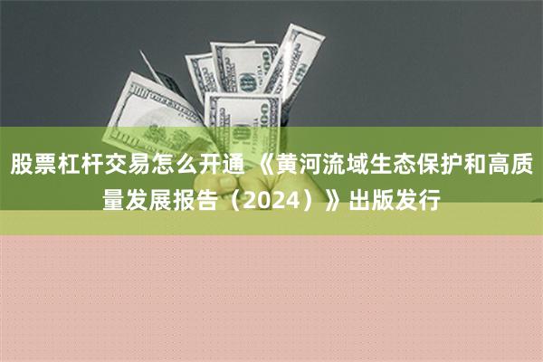 股票杠杆交易怎么开通 《黄河流域生态保护和高质量发展报告（2024）》出版发行