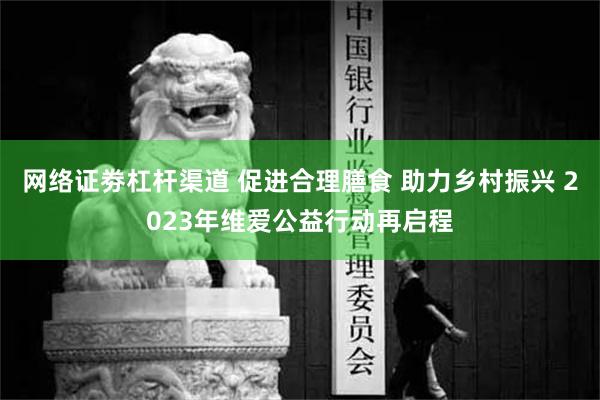 网络证劵杠杆渠道 促进合理膳食 助力乡村振兴 2023年维爱公益行动再启程