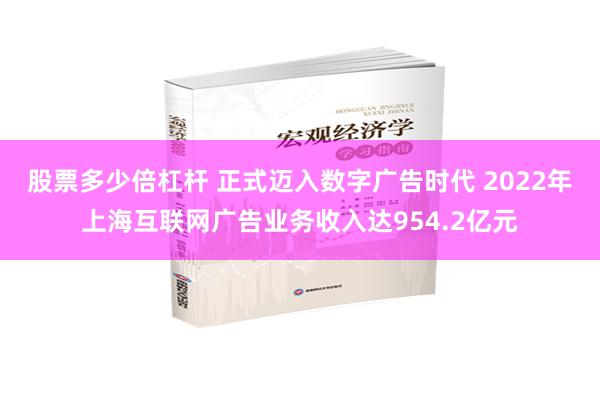 股票多少倍杠杆 正式迈入数字广告时代 2022年上海互联网广告业务收入达954.2亿元