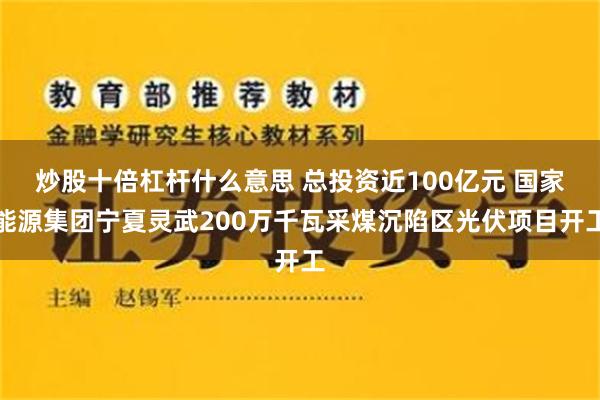 炒股十倍杠杆什么意思 总投资近100亿元 国家能源集团宁夏灵武200万千瓦采煤沉陷区光伏项目开工