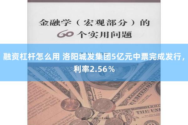 融资杠杆怎么用 洛阳城发集团5亿元中票完成发行，利率2.56％