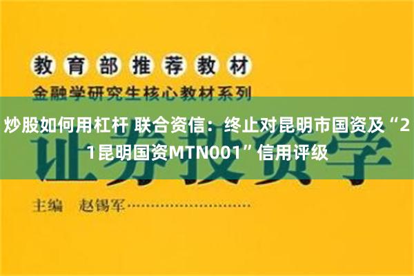 炒股如何用杠杆 联合资信：终止对昆明市国资及“21昆明国资MTN001”信用评级