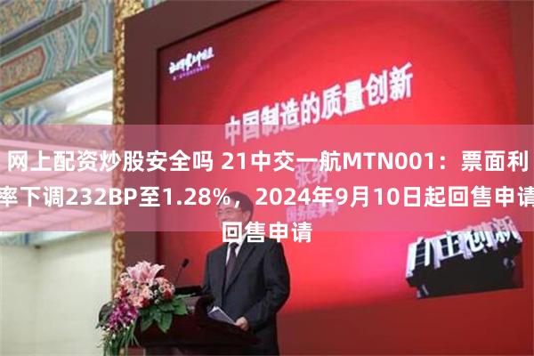 网上配资炒股安全吗 21中交一航MTN001：票面利率下调232BP至1.28%，2024年9月10日起回售申请