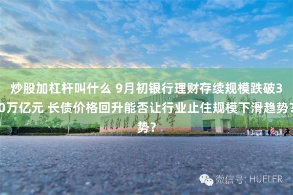 炒股加杠杆叫什么 9月初银行理财存续规模跌破30万亿元 长债价格回升能否让行业止住规模下滑趋势？