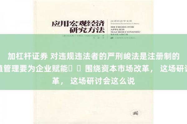 加杠杆证券 对违规违法者的严刑峻法是注册制的基石，市值管理要为企业赋能⋯⋯围绕资本市场改革， 这场研讨会这么说