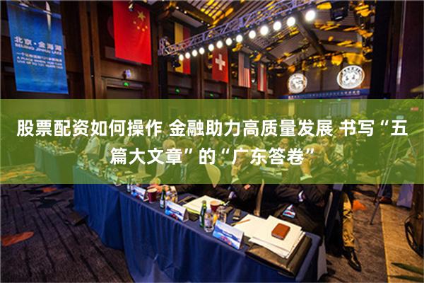 股票配资如何操作 金融助力高质量发展 书写“五篇大文章”的“广东答卷”