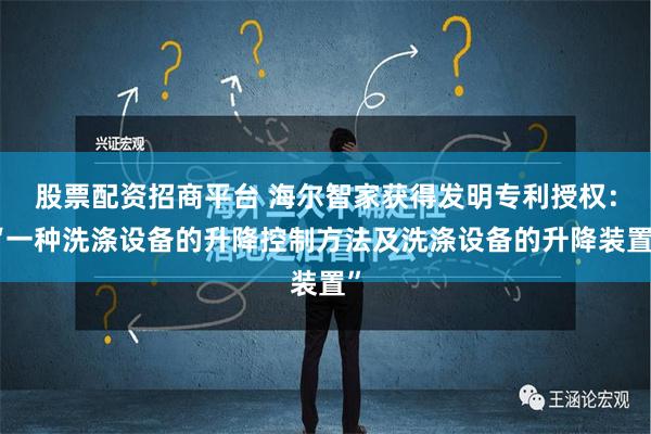 股票配资招商平台 海尔智家获得发明专利授权：“一种洗涤设备的升降控制方法及洗涤设备的升降装置”