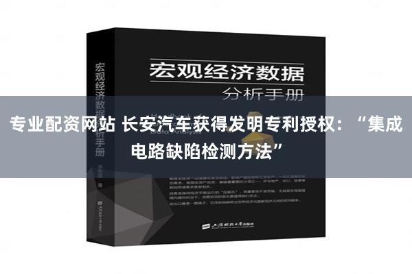 专业配资网站 长安汽车获得发明专利授权：“集成电路缺陷检测方法”