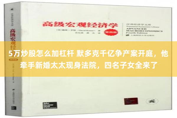 5万炒股怎么加杠杆 默多克千亿争产案开庭，他牵手新婚太太现身法院，四名子女全来了