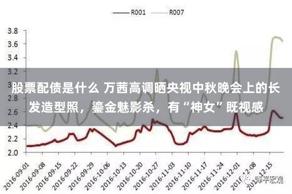 股票配债是什么 万茜高调晒央视中秋晚会上的长发造型照，鎏金魅影杀，有“神女”既视感