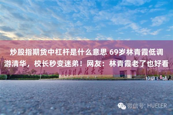 炒股指期货中杠杆是什么意思 69岁林青霞低调游清华，校长秒变迷弟！网友：林青霞老了也好看