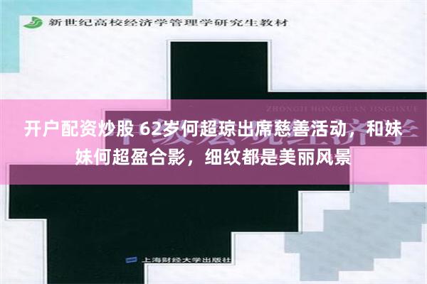 开户配资炒股 62岁何超琼出席慈善活动，和妹妹何超盈合影，细纹都是美丽风景