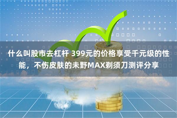 什么叫股市去杠杆 399元的价格享受千元级的性能，不伤皮肤的未野MAX剃须刀测评分享