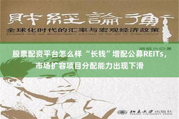 股票配资平台怎么样 “长钱”增配公募REITs，市场扩容项目分配能力出现下滑