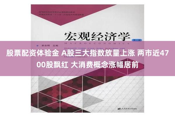 股票配资体验金 A股三大指数放量上涨 两市近4700股飘红 大消费概念涨幅居前