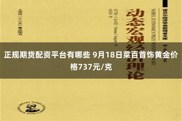 正规期货配资平台有哪些 9月18日菜百首饰黄金价格737元/克