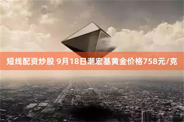 短线配资炒股 9月18日潮宏基黄金价格758元/克