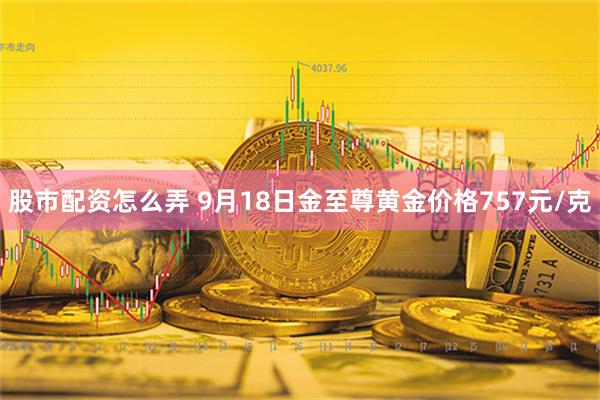 股市配资怎么弄 9月18日金至尊黄金价格757元/克