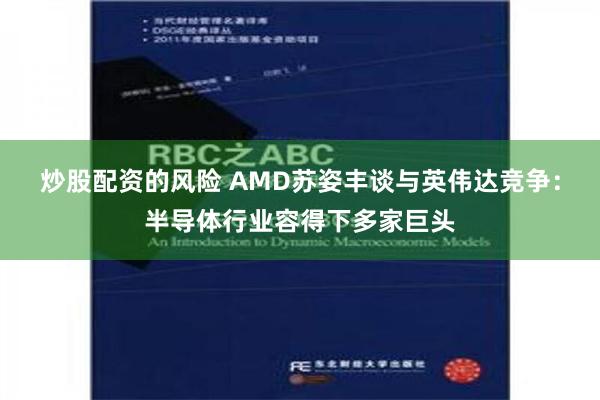 炒股配资的风险 AMD苏姿丰谈与英伟达竞争：半导体行业容得下多家巨头