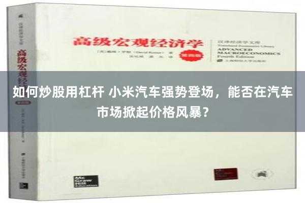 如何炒股用杠杆 小米汽车强势登场，能否在汽车市场掀起价格风暴？