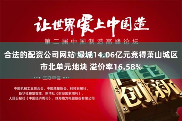 合法的配资公司网站 绿城14.06亿元竞得萧山城区市北单元地块 溢价率16.58%