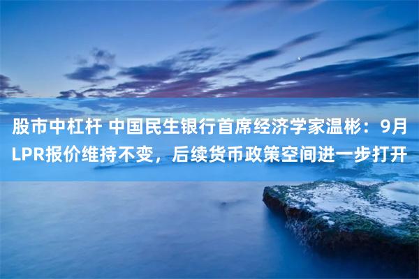 股市中杠杆 中国民生银行首席经济学家温彬：9月LPR报价维持不变，后续货币政策空间进一步打开